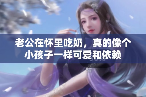 老公在怀里吃奶，真的像个小孩子一样可爱和依赖
