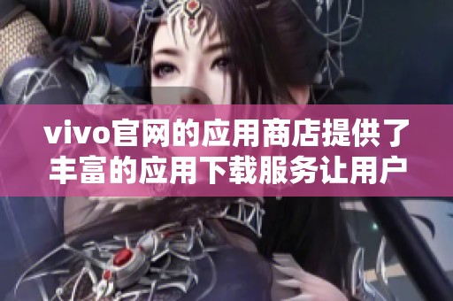 vivo官网的应用商店提供了丰富的应用下载服务让用户体验更佳