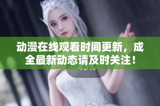 动漫在线观看时间更新，成全最新动态请及时关注！