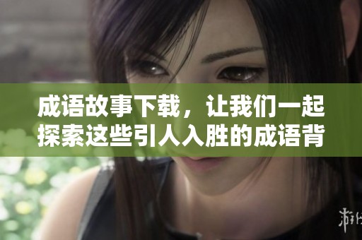 成语故事下载，让我们一起探索这些引人入胜的成语背后的故事吧！