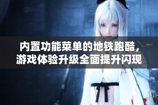 内置功能菜单的地铁跑酷，游戏体验升级全面提升闪现出新奇乐趣