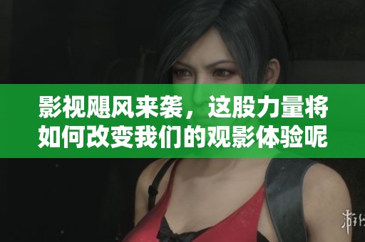 影视飓风来袭，这股力量将如何改变我们的观影体验呢