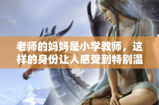 老师的妈妈是小学教师，这样的身份让人感受到特别温暖