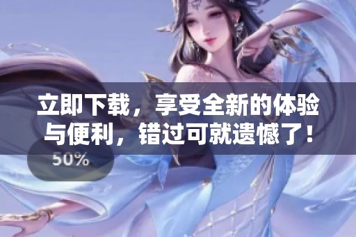 立即下载，享受全新的体验与便利，错过可就遗憾了！