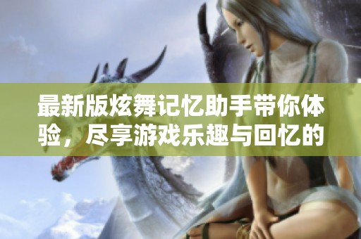 最新版炫舞记忆助手带你体验，尽享游戏乐趣与回忆的精彩！