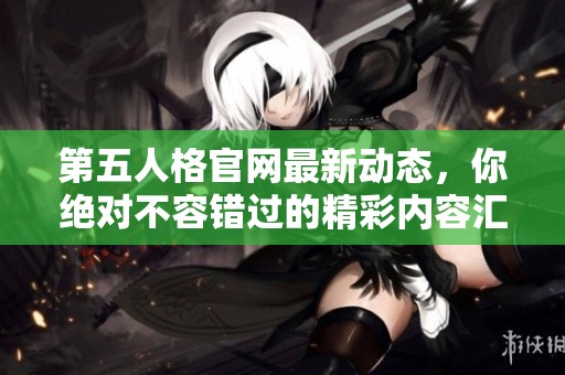 第五人格官网最新动态，你绝对不容错过的精彩内容汇总
