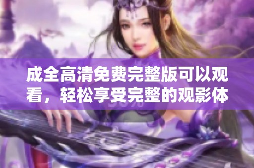 成全高清免费完整版可以观看，轻松享受完整的观影体验
