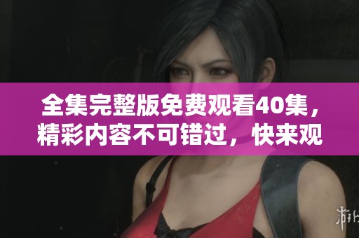 全集完整版免费观看40集，精彩内容不可错过，快来观看吧！
