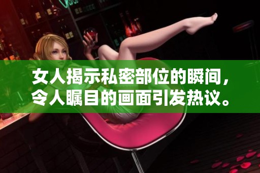女人揭示私密部位的瞬间，令人瞩目的画面引发热议。