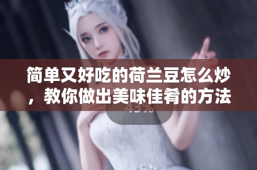 简单又好吃的荷兰豆怎么炒，教你做出美味佳肴的方法