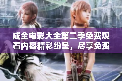 成全电影大全第二季免费观看内容精彩纷呈，尽享免费观影乐趣！