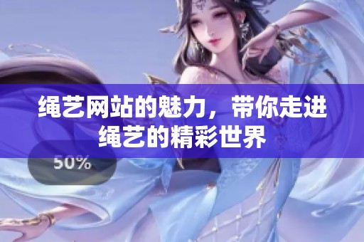 绳艺网站的魅力，带你走进绳艺的精彩世界