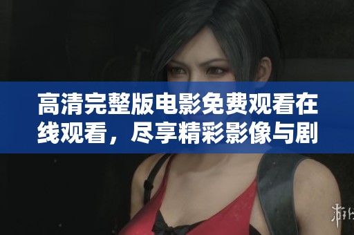 高清完整版电影免费观看在线观看，尽享精彩影像与剧情体验