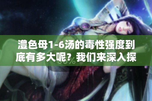澧色母1-6汤的毒性强度到底有多大呢？我们来深入探讨一下这个问题。