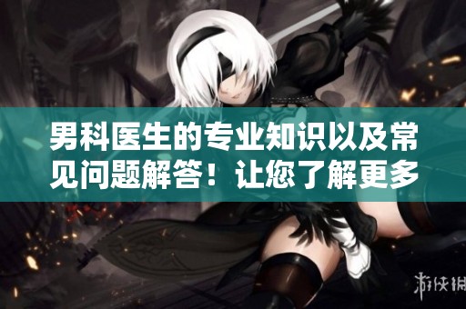 男科医生的专业知识以及常见问题解答！让您了解更多关于男科的内容