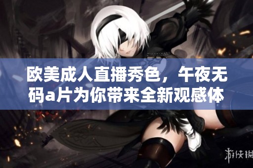 欧美**直播秀色，午夜****为你带来全新观感体验