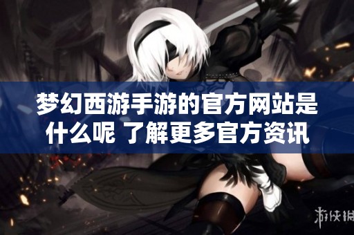 梦幻西游手游的官方网站是什么呢 了解更多官方资讯请访问该官网