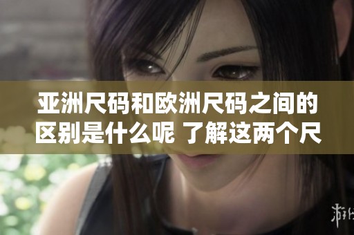 亚洲尺码和欧洲尺码之间的区别是什么呢 了解这两个尺码系统的不同点很重要