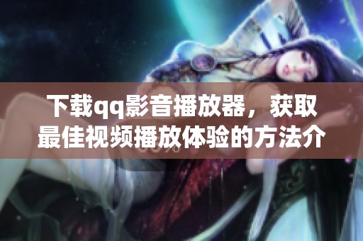 下载qq影音播放器，获取最佳视频播放体验的方法介绍