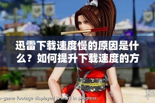 迅雷下载速度慢的原因是什么？如何提升下载速度的方法有哪些呢？