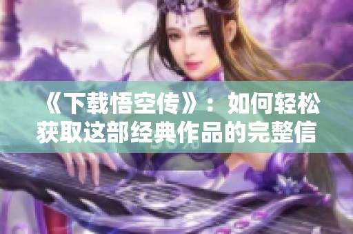 《下载悟空传》：如何轻松获取这部经典作品的完整信息和资源