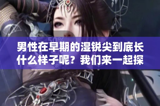 男性在早期的湿锐尖到底长什么样子呢？我们来一起探讨一下这个问题。