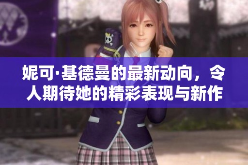 妮可·基德曼的最新动向，令人期待她的精彩表现与新作发布