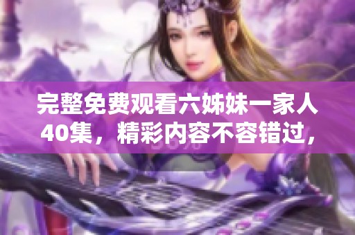 完整免费观看六姊妹一家人40集，精彩内容不容错过，快来体验吧