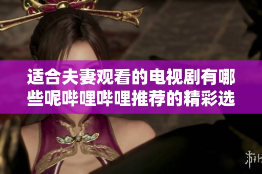 适合夫妻观看的电视剧有哪些呢哔哩哔哩推荐的精彩选择