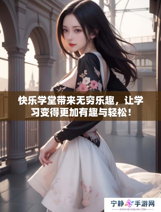 快乐学堂带来无穷乐趣，让学习变得更加有趣与轻松！