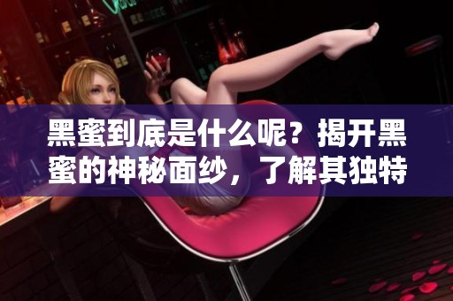 黑蜜到底是什么呢？揭开黑蜜的神秘面纱，了解其独特之处！
