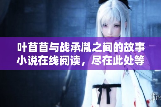 叶苜苜与战承胤之间的故事小说在线阅读，尽在此处等你发现