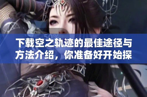 下载空之轨迹的最佳途径与方法介绍，你准备好开始探索了吗