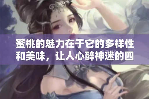 蜜桃的魅力在于它的多样性和美味，让人心醉神迷的四种享受