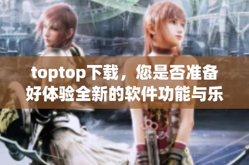 toptop下载，您是否准备好体验全新的软件功能与乐趣？