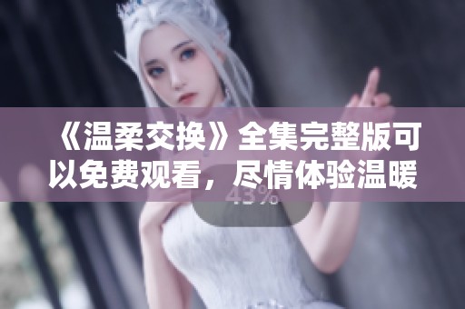 《温柔交换》全集完整版可以免费观看，尽情体验温暖与感动的故事