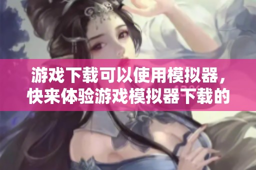 游戏下载可以使用模拟器，快来体验游戏模拟器下载的乐趣吧！