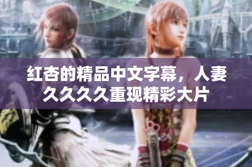 红杏的精品中文字幕，人妻****重现精彩大片