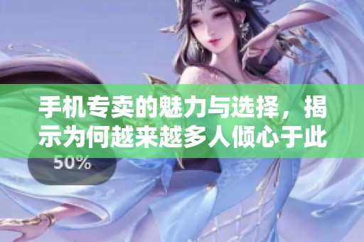 手机专卖的魅力与选择，揭示为何越来越多人倾心于此产业