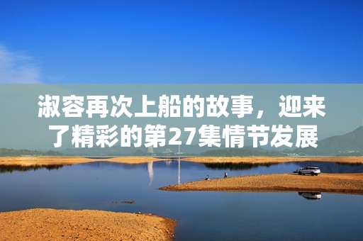 淑容再次上船的故事，迎来了精彩的第27集情节发展