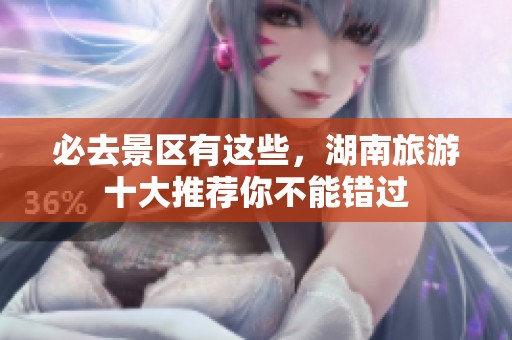 必去景区有这些，湖南旅游十大推荐你不能错过