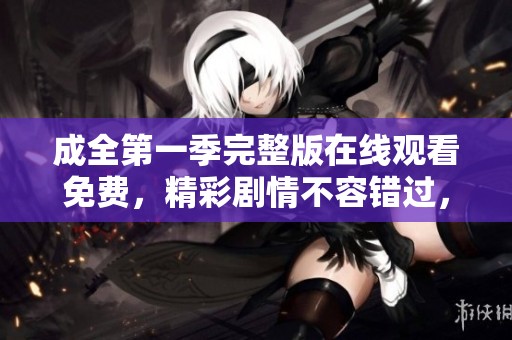 成全第一季完整版在线观看免费，精彩剧情不容错过，尽情享受！
