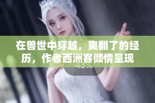 在兽世中穿越，爽翻了的经历，作者西洲客倾情呈现