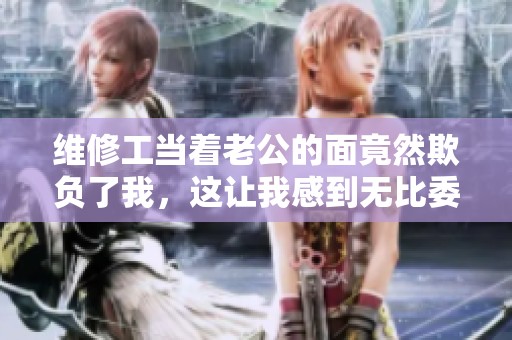 维修工当着老公的面竟然欺负了我，这让我感到无比委屈和愤怒