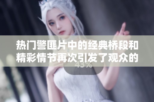 热门警匪片中的经典桥段和精彩情节再次引发了观众的热烈讨论