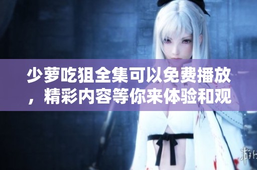 少萝吃狙全集可以免费播放，精彩内容等你来体验和观看