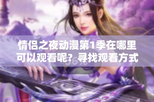 情侣之夜动漫第1季在哪里可以观看呢？寻找观看方式来享受这个精彩系列精彩内容！