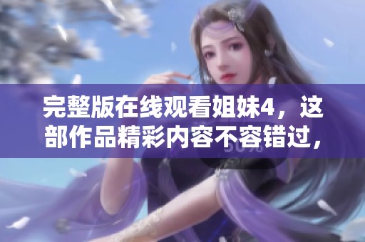 完整版在线观看姐妹4，这部作品精彩内容不容错过，请速来欣赏！