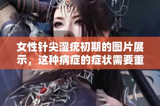 女性针尖湿疣初期的图片展示，这种病症的症状需要重视！