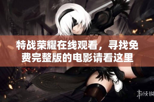 特战荣耀在线观看，寻找免费完整版的电影请看这里